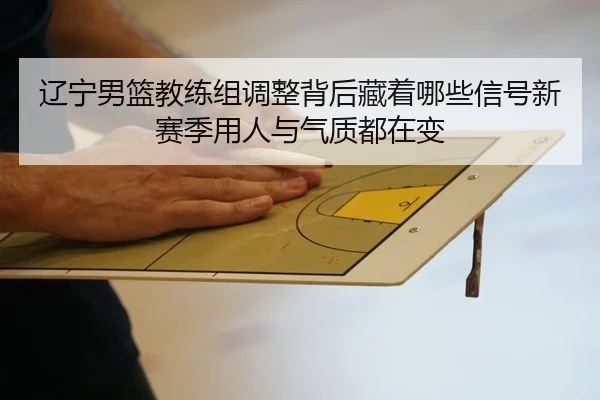 辽宁男篮教练组调整背后藏着哪些信号新赛季用人与气质都在变